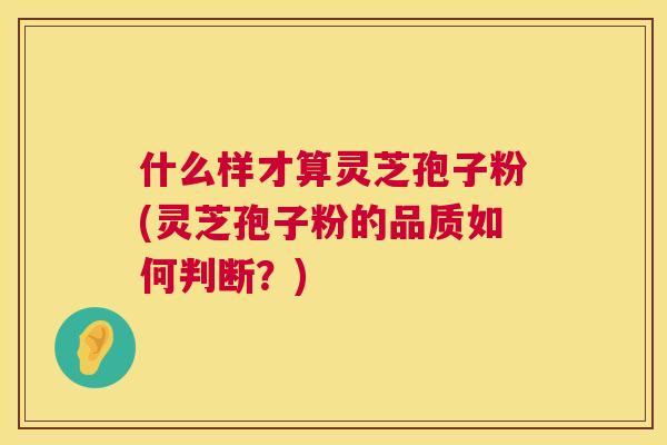 什么样才算灵芝孢子粉(灵芝孢子粉的品质如何判断？)