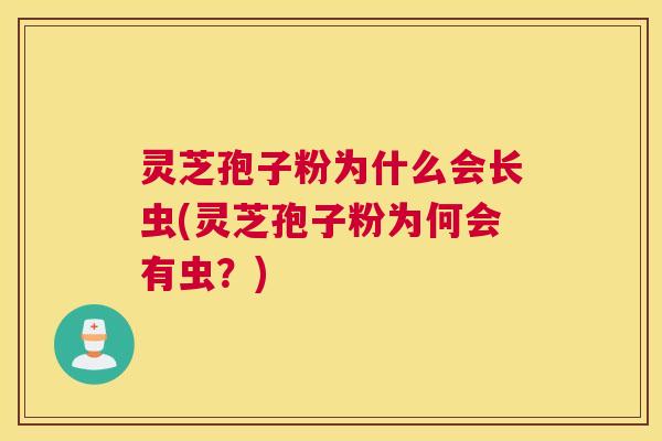 灵芝孢子粉为什么会长虫(灵芝孢子粉为何会有虫？)