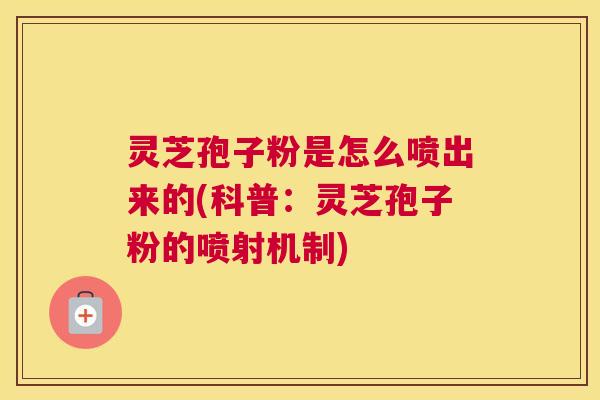 灵芝孢子粉是怎么喷出来的(科普：灵芝孢子粉的喷射机制)