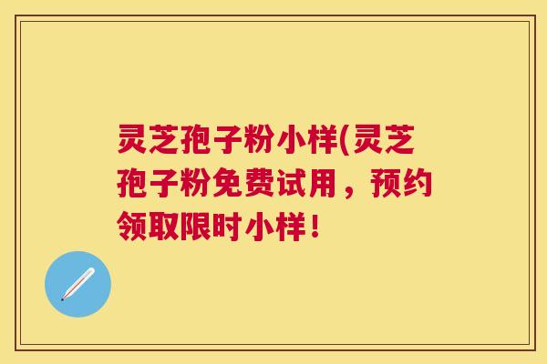 灵芝孢子粉小样(灵芝孢子粉免费试用，预约领取限时小样！