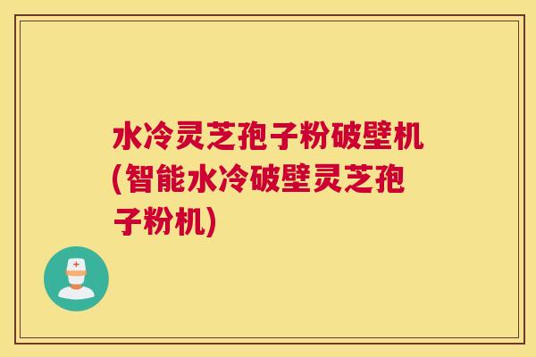水冷灵芝孢子粉破壁机(智能水冷破壁灵芝孢子粉机)