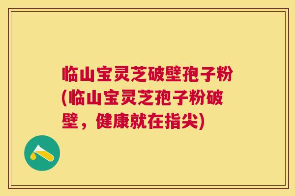 临山宝灵芝破壁孢子粉(临山宝灵芝孢子粉破壁，健康就在指尖)