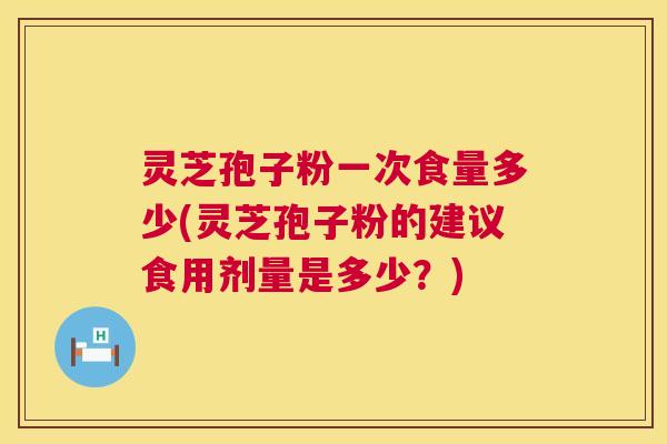 灵芝孢子粉一次食量多少(灵芝孢子粉的建议食用剂量是多少？)