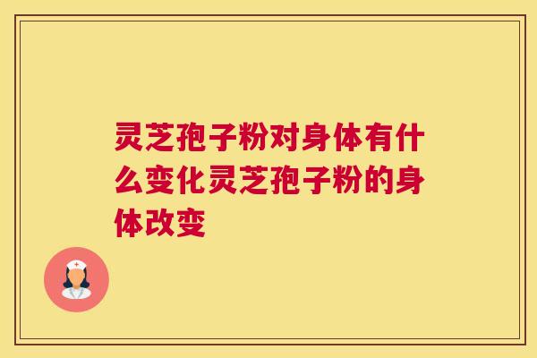 灵芝孢子粉对身体有什么变化灵芝孢子粉的身体改变
