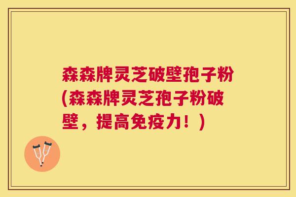 森森牌灵芝破壁孢子粉(森森牌灵芝孢子粉破壁，提高免疫力！)