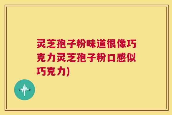 灵芝孢子粉味道很像巧克力灵芝孢子粉口感似巧克力)