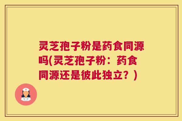 灵芝孢子粉是药食同源吗(灵芝孢子粉：药食同源还是彼此独立？)