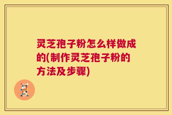 灵芝孢子粉怎么样做成的(制作灵芝孢子粉的方法及步骤)
