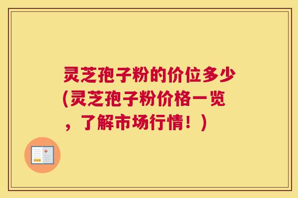 灵芝孢子粉的价位多少(灵芝孢子粉价格一览，了解市场行情！)
