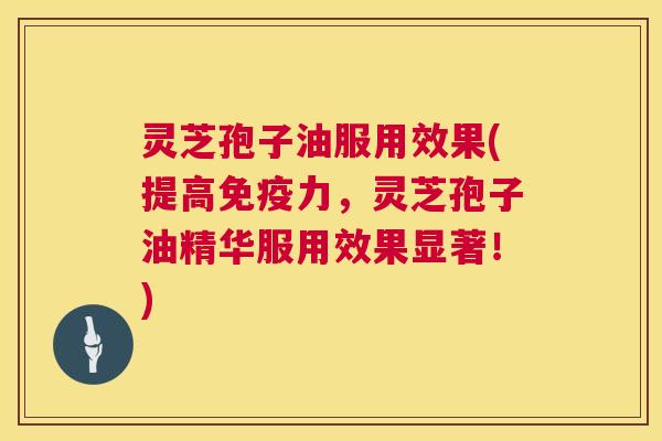 灵芝孢子油服用效果(提高免疫力，灵芝孢子油精华服用效果显著！)