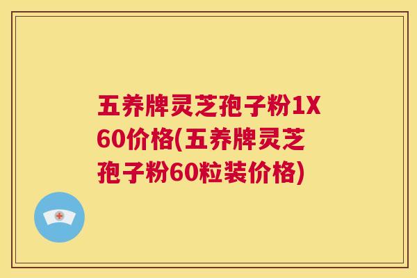 五养牌灵芝孢子粉1X60价格(五养牌灵芝孢子粉60粒装价格)