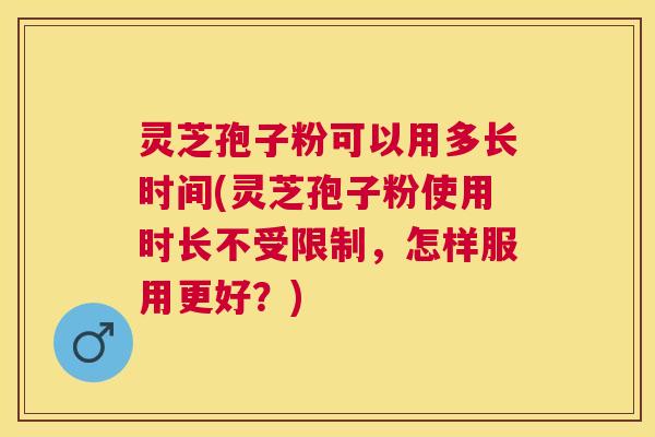 灵芝孢子粉可以用多长时间(灵芝孢子粉使用时长不受限制，怎样服用更好？)