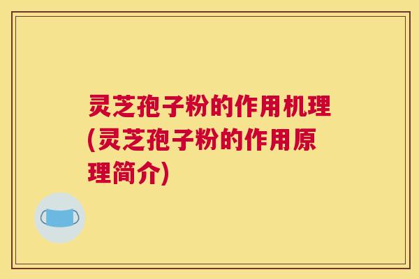 灵芝孢子粉的作用机理(灵芝孢子粉的作用原理简介)