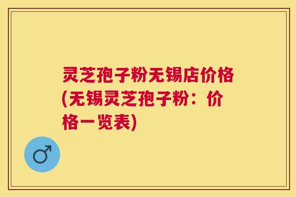 灵芝孢子粉无锡店价格(无锡灵芝孢子粉：价格一览表)