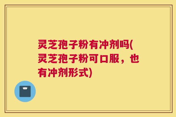 灵芝孢子粉有冲剂吗(灵芝孢子粉可口服，也有冲剂形式)