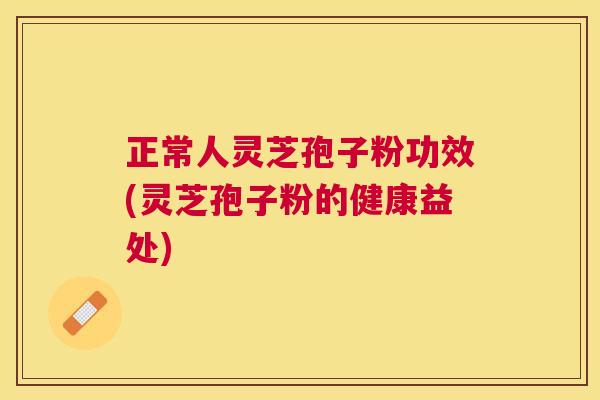 正常人灵芝孢子粉功效(灵芝孢子粉的健康益处)
