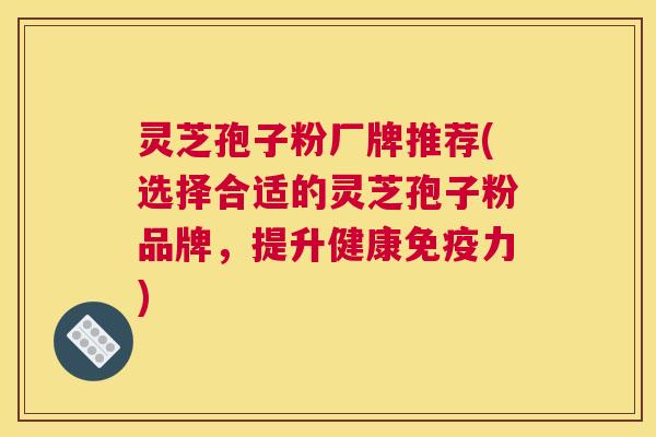 灵芝孢子粉厂牌推荐(选择合适的灵芝孢子粉品牌，提升健康免疫力)