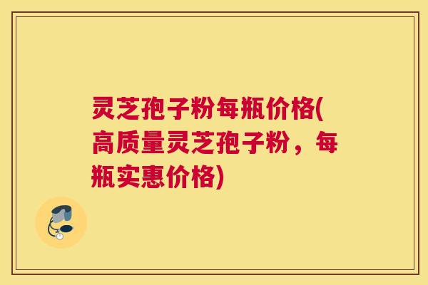 灵芝孢子粉每瓶价格(高质量灵芝孢子粉，每瓶实惠价格)
