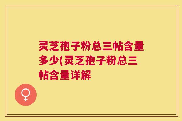 灵芝孢子粉总三帖含量多少(灵芝孢子粉总三帖含量详解