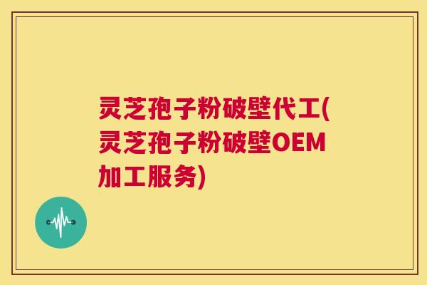 灵芝孢子粉破壁代工(灵芝孢子粉破壁OEM加工服务)