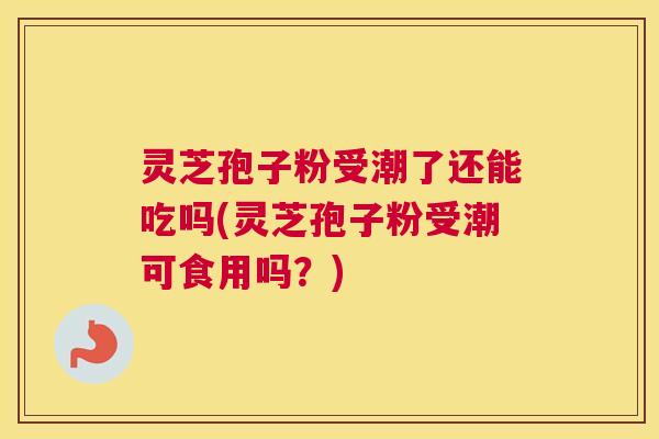 灵芝孢子粉受潮了还能吃吗(灵芝孢子粉受潮可食用吗？)