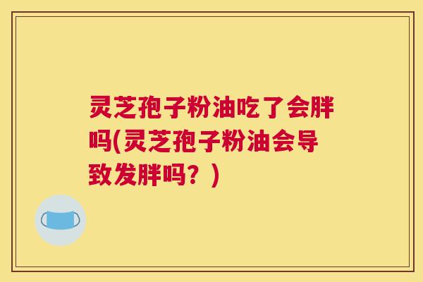 灵芝孢子粉油吃了会胖吗(灵芝孢子粉油会导致发胖吗？)