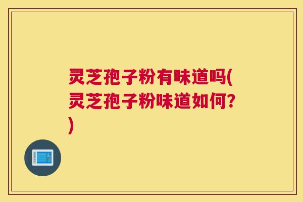 灵芝孢子粉有味道吗(灵芝孢子粉味道如何？)