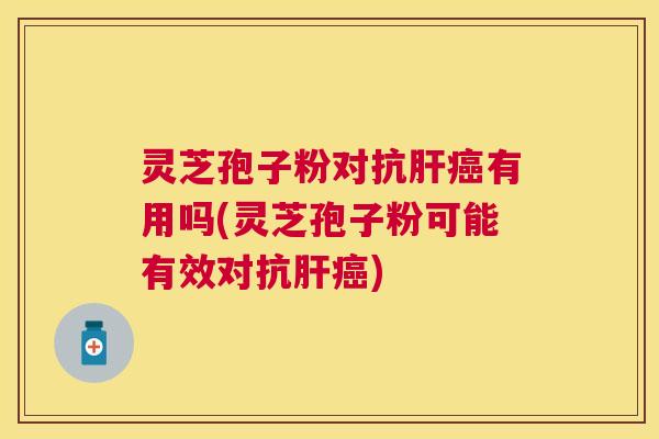 灵芝孢子粉对抗肝癌有用吗(灵芝孢子粉可能有效对抗肝癌)
