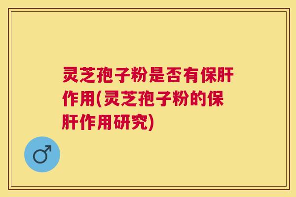 灵芝孢子粉是否有保肝作用(灵芝孢子粉的保肝作用研究)