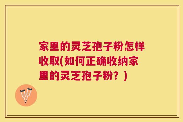 家里的灵芝孢子粉怎样收取(如何正确收纳家里的灵芝孢子粉？)