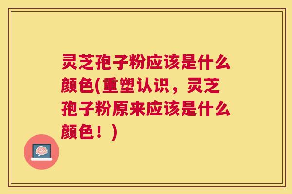 灵芝孢子粉应该是什么颜色(重塑认识，灵芝孢子粉原来应该是什么颜色！)
