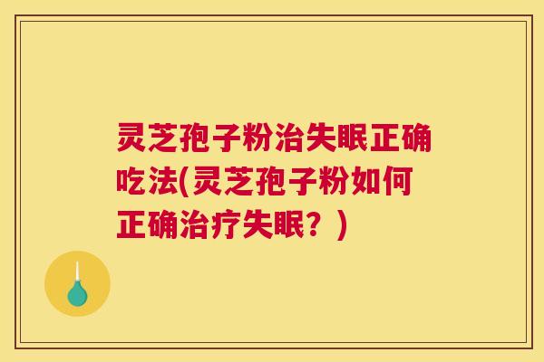 灵芝孢子粉治失眠正确吃法(灵芝孢子粉如何正确治疗失眠？)