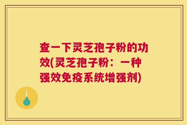 查一下灵芝孢子粉的功效(灵芝孢子粉：一种强效免疫系统增强剂)
