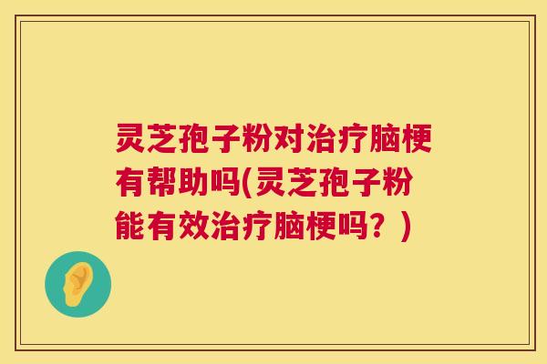 灵芝孢子粉对治疗脑梗有帮助吗(灵芝孢子粉能有效治疗脑梗吗？)