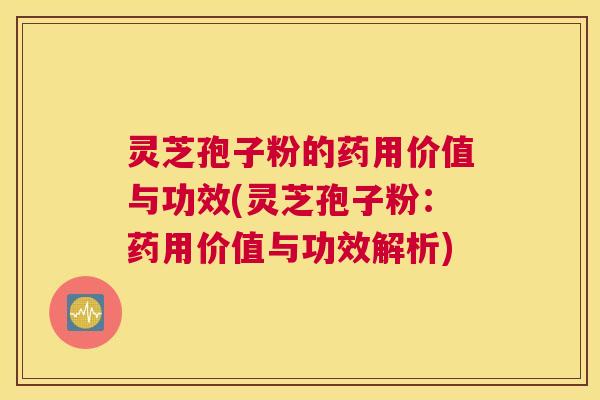 灵芝孢子粉的药用价值与功效(灵芝孢子粉：药用价值与功效解析)