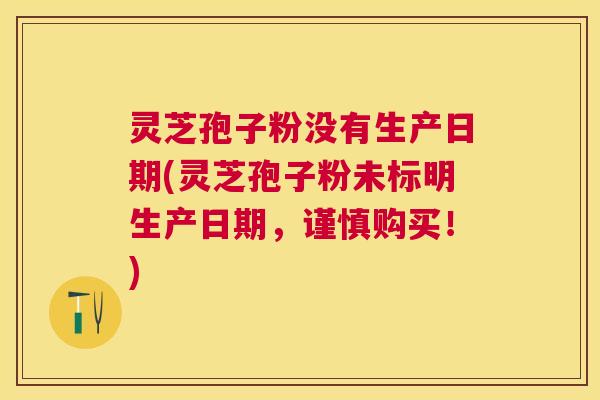 灵芝孢子粉没有生产日期(灵芝孢子粉未标明生产日期，谨慎购买！)