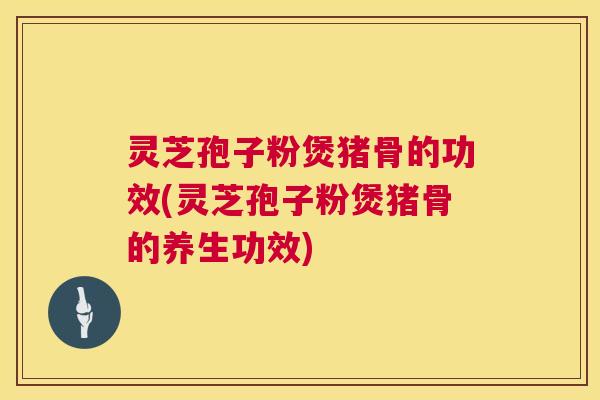 灵芝孢子粉煲猪骨的功效(灵芝孢子粉煲猪骨的养生功效)