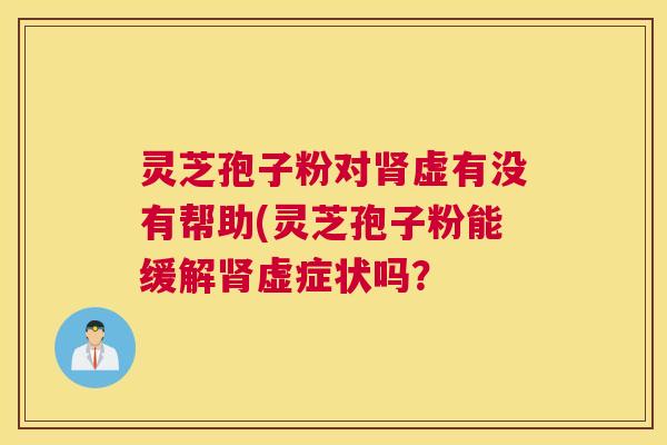 灵芝孢子粉对肾虚有没有帮助(灵芝孢子粉能缓解肾虚症状吗？