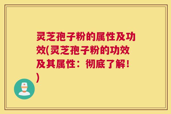 灵芝孢子粉的属性及功效(灵芝孢子粉的功效及其属性：彻底了解！)