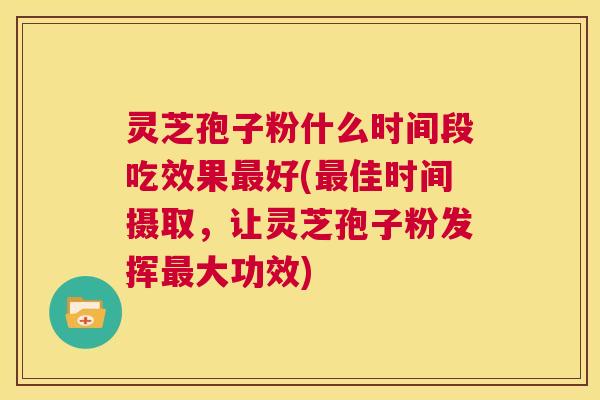 灵芝孢子粉什么时间段吃效果最好(最佳时间摄取，让灵芝孢子粉发挥最大功效)