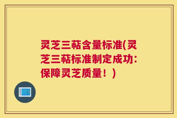 灵芝三萜含量标准(灵芝三萜标准制定成功：保障灵芝质量！)