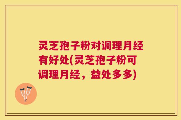 灵芝孢子粉对调理月经有好处(灵芝孢子粉可调理月经，益处多多)