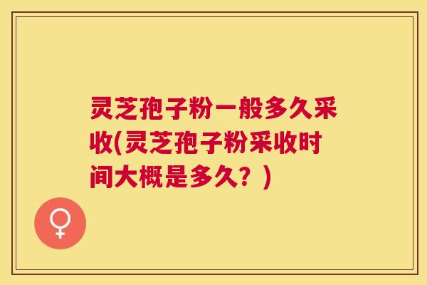 灵芝孢子粉一般多久采收(灵芝孢子粉采收时间大概是多久？)