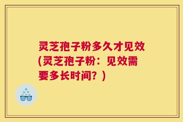 灵芝孢子粉多久才见效(灵芝孢子粉：见效需要多长时间？)