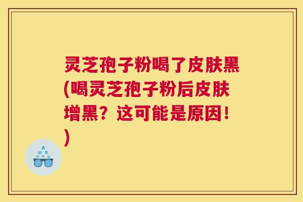 灵芝孢子粉喝了皮肤黑(喝灵芝孢子粉后皮肤增黑？这可能是原因！)