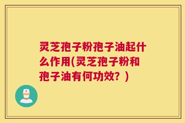 灵芝孢子粉孢子油起什么作用(灵芝孢子粉和孢子油有何功效？)