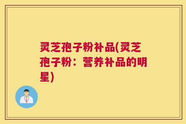 灵芝孢子粉补品(灵芝孢子粉：营养补品的明星)