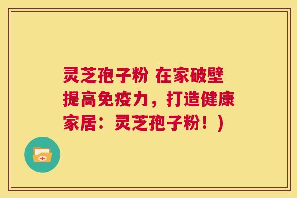 灵芝孢子粉 在家破壁提高免疫力，打造健康家居：灵芝孢子粉！)