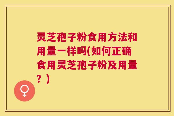 灵芝孢子粉食用方法和用量一样吗(如何正确食用灵芝孢子粉及用量？)