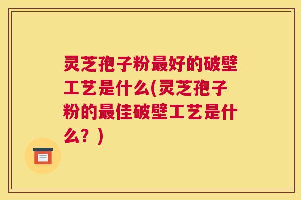 灵芝孢子粉最好的破壁工艺是什么(灵芝孢子粉的最佳破壁工艺是什么？)